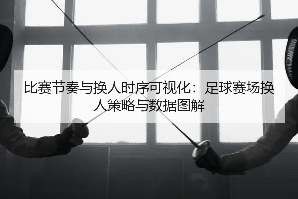 比赛节奏与换人时序可视化：足球赛场换人策略与数据图解